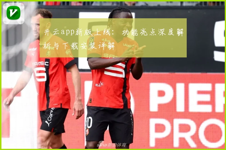 开云app新版上线：功能亮点深度解析与下载安装详解