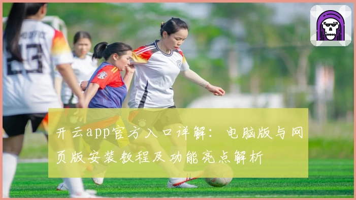 开云app官方入口详解：电脑版与网页版安装教程及功能亮点解析