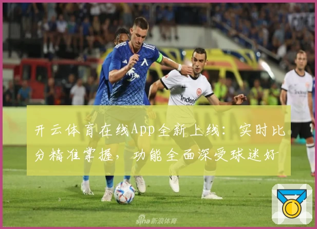 开云体育在线App全新上线：实时比分精准掌握，功能全面深受球迷好评