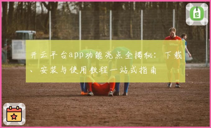 开云平台app功能亮点全揭秘：下载、安装与使用教程一站式指南