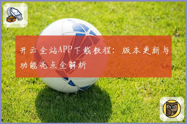 开云全站APP下载教程：版本更新与功能亮点全解析