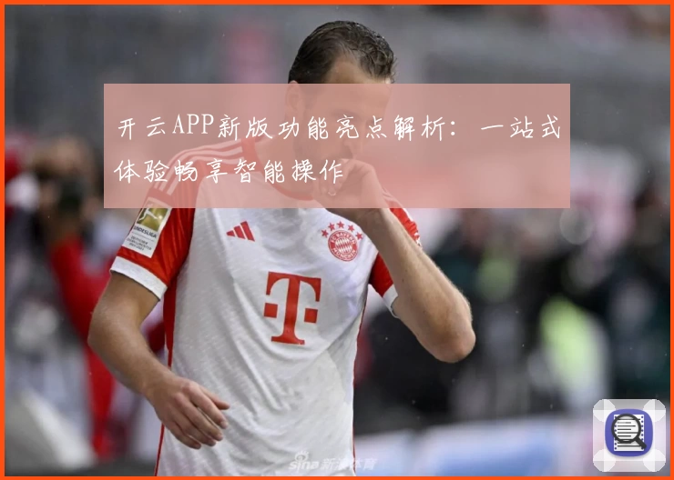开云APP新版功能亮点解析：一站式体验畅享智能操作
