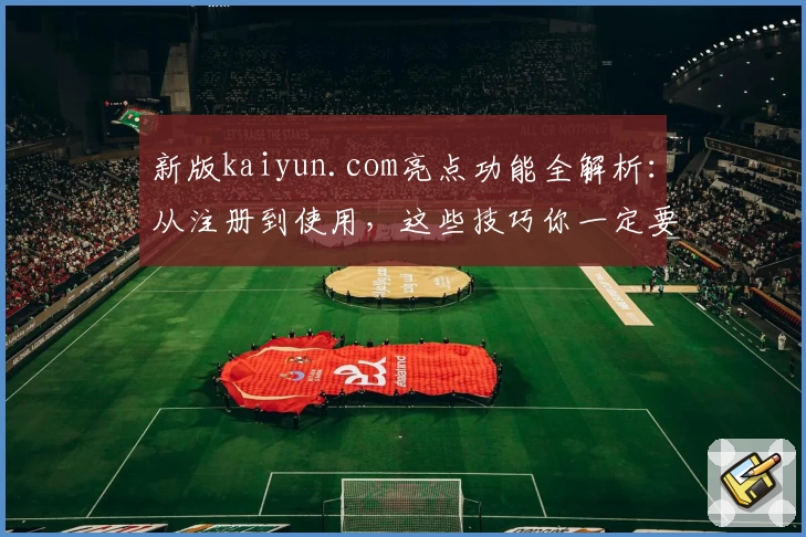 新版kaiyun.com亮点功能全解析:从注册到使用,这些技巧你一定要知道!
