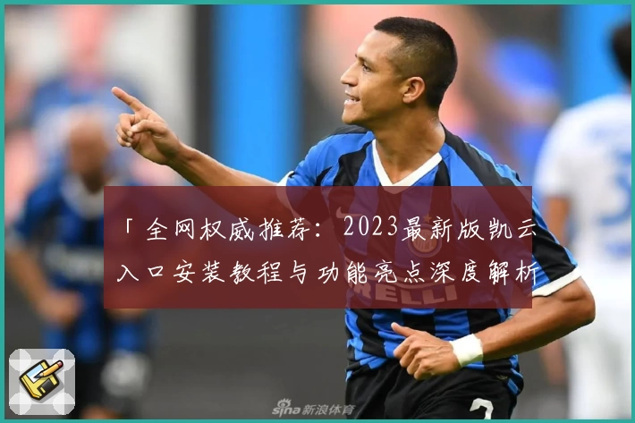 「全网权威推荐：2023最新版凯云入口安装教程与功能亮点深度解析」