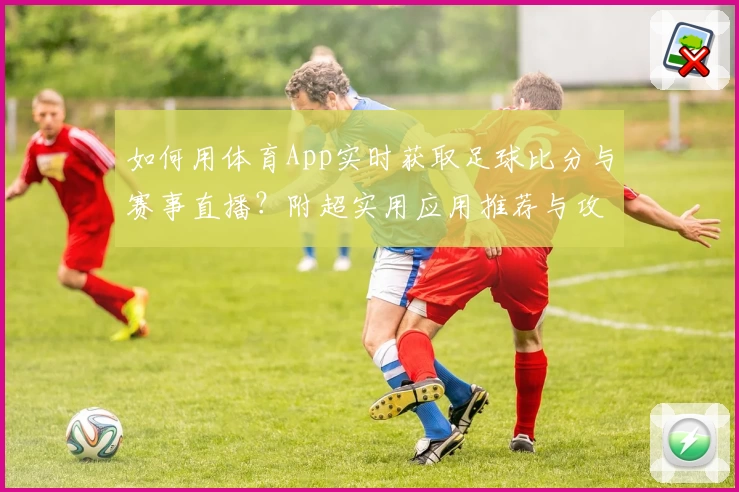 如何用体育App实时获取足球比分与赛事直播?附超实用应用推荐与攻略