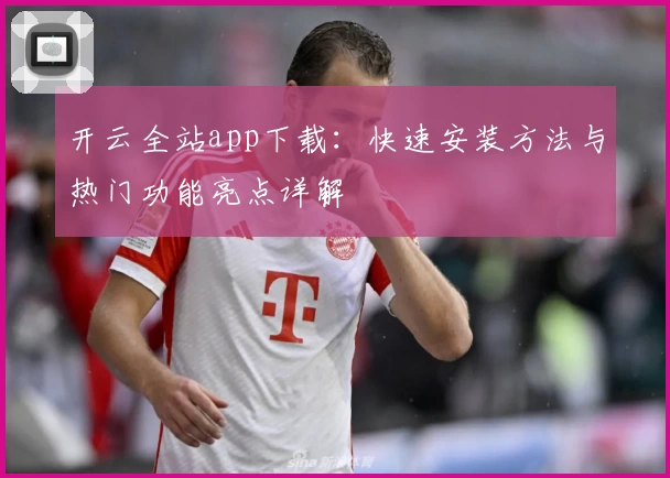 开云全站app下载：快速安装方法与热门功能亮点详解