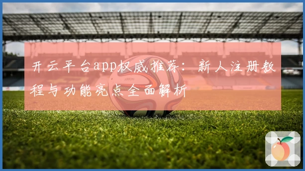 开云平台app权威推荐:新人注册教程与功能亮点全面解析