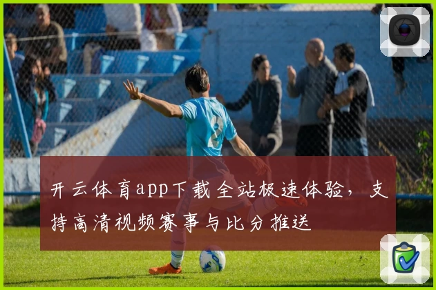 开云体育app下载全站极速体验，支持高清视频赛事与比分推送