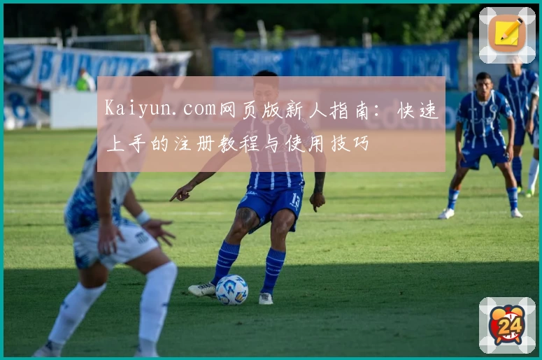 Kaiyun.com网页版新人指南：快速上手的注册教程与使用技巧