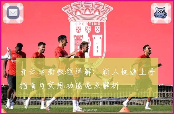 开云注册教程详解：新人快速上手指南与实用功能亮点解析