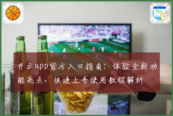 开云app官方入口指南：体验全新功能亮点，快速上手使用教程解析