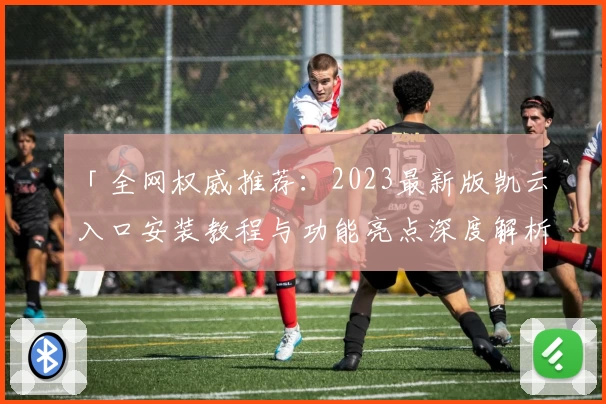 「全网权威推荐：2023最新版凯云入口安装教程与功能亮点深度解析」