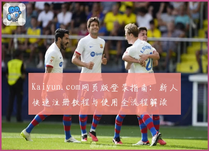 Kaiyun.com网页版登录指南：新人快速注册教程与使用全流程解读