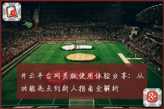 开云平台网页版使用体验分享:从功能亮点到新人指南全解析