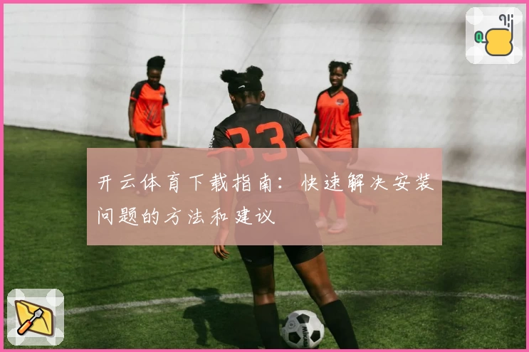 开云体育下载指南:快速解决安装问题的方法和建议