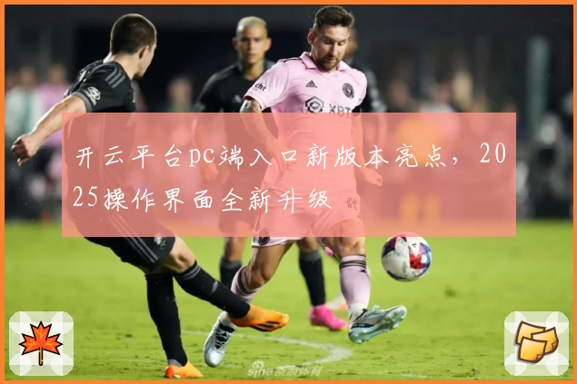 开云平台pc端入口新版本亮点，2025操作界面全新升级