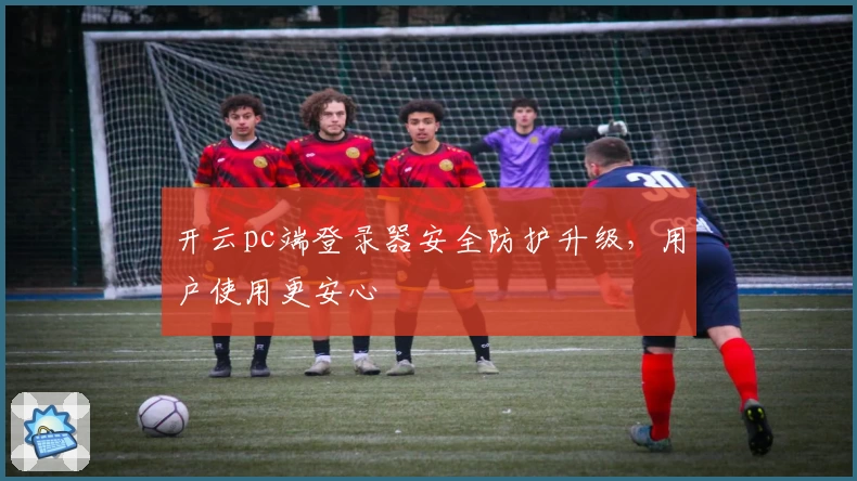 开云pc端登录器安全防护升级，用户使用更安心