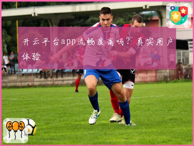 开云平台app流畅度高吗？真实用户体验