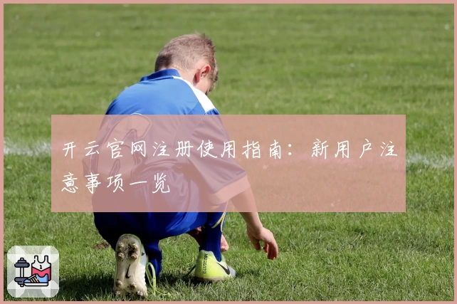 开云官网注册使用指南:新用户注意事项一览