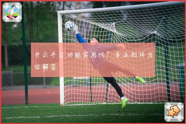 开云平台功能实用吗？专业测评为你解答