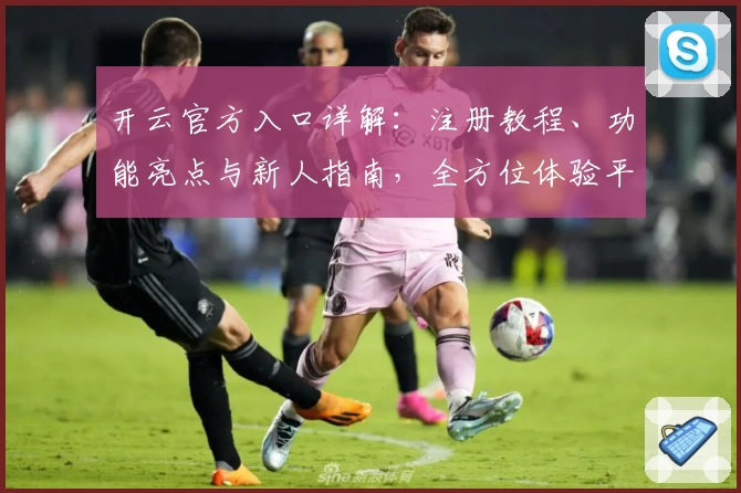 开云官方入口详解：注册教程、功能亮点与新人指南，全方位体验平台魅力