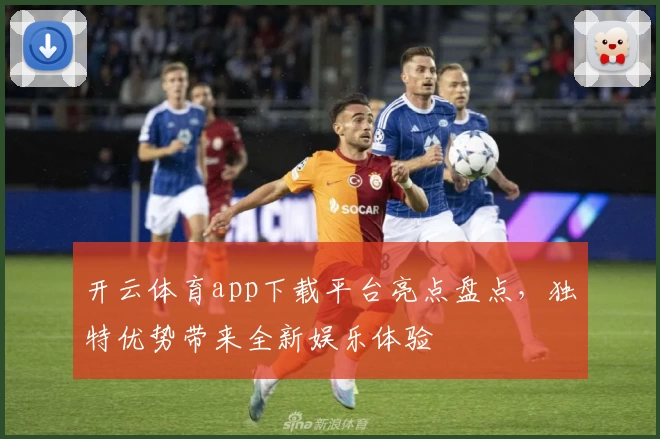 开云体育app下载平台亮点盘点,独特优势带来全新娱乐体验