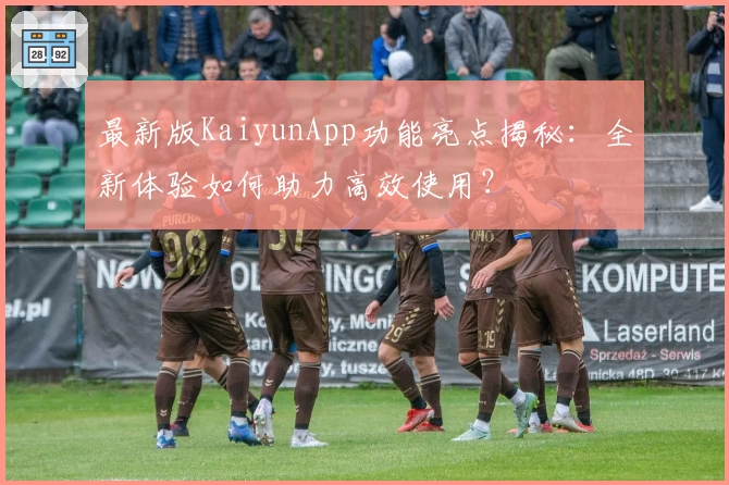 最新版KaiyunApp功能亮点揭秘：全新体验如何助力高效使用？