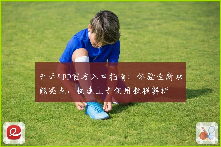 开云app官方入口指南：体验全新功能亮点，快速上手使用教程解析