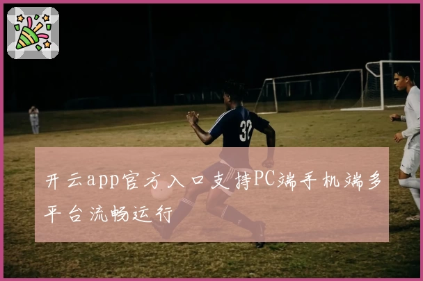 开云app官方入口支持PC端手机端多平台流畅运行