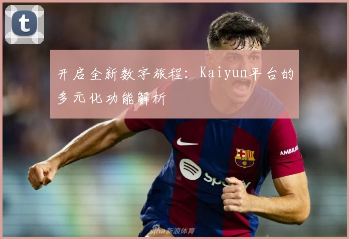 开启全新数字旅程：Kaiyun平台的多元化功能解析
