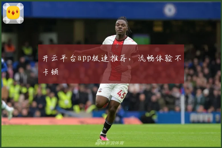 开云平台app极速推荐,流畅体验不卡顿