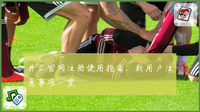 开云官网注册使用指南:新用户注意事项一览