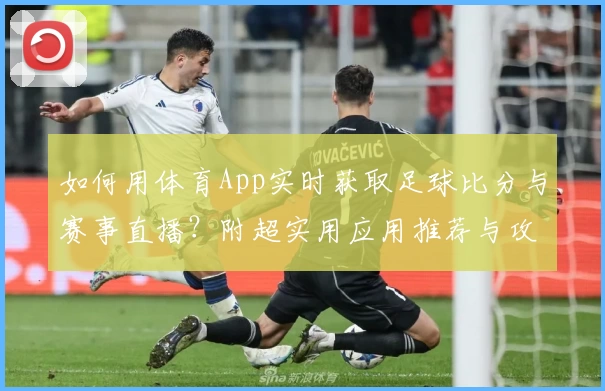 如何用体育App实时获取足球比分与赛事直播?附超实用应用推荐与攻略