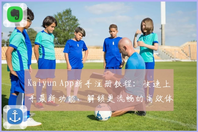 Kaiyun App新手注册教程：快速上手最新功能，解锁更流畅的高效体验